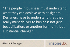 “The people in business must understand what they can achieve with designers. Designers have to understand that they really must deliver to business not just beautification, or another form of it, but substantial change.” - Hartmut Esslinger “The people in business must understand what they can achieve with designers. Designers have to understand that they really must deliver to business not just beautification, or another form of it, but substantial change.” - Hartmut Esslinger
