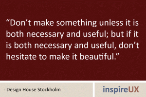 “Don’t make something unless it is both necessary and useful; but if it is both necessary and useful, don’t hesitate to make it beautiful.” - Design House Stockholm “Don’t make something unless it is both necessary and useful; but if it is both necessary and useful, don’t hesitate to make it beautiful.” - Design House Stockholm