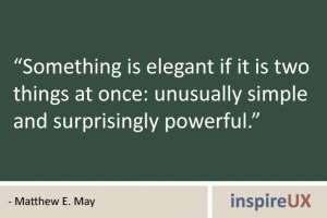 “Something is elegant if it is two things at once: unusually simple and surprisingly powerful.” - Matthew E. May “Something is elegant if it is two things at once: unusually simple and surprisingly powerful.” - Matthew E. May