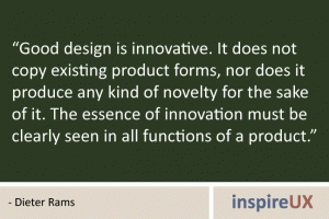 “Good design is innovative. It does not copy existing product forms, nor does it produce any kind of novelty for the sake of it. The essence of innovation must be clearly seen in all functions of a product.” - Dieter Rams “Good design is innovative. It does not copy existing product forms, nor does it produce any kind of novelty for the sake of it. The essence of innovation must be clearly seen in all functions of a product.” - Dieter Rams