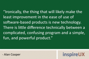 “Ironically, the thing that will likely make the least improvement in the ease of use of software-based products is new technology. There is little difference technically between a complicated, confusing program and a simple, fun, and powerful product.” - Alan Cooper “Ironically, the thing that will likely make the least improvement in the ease of use of software-based products is new technology. There is little difference technically between a complicated, confusing program and a simple, fun, and powerful product.” - Alan Cooper