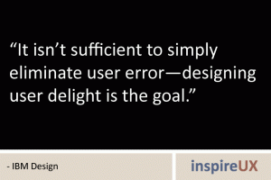 “It isn’t sufficient to simply eliminate user error—designing user delight is the goal.” - IBM Design “It isn’t sufficient to simply eliminate user error—designing user delight is the goal.” - IBM Design