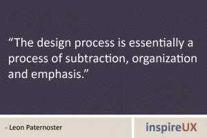 “The design process is essentially a process of subtraction, organization and emphasis.” - Leon Paternoster “The design process is essentially a process of subtraction, organization and emphasis.” - Leon Paternoster