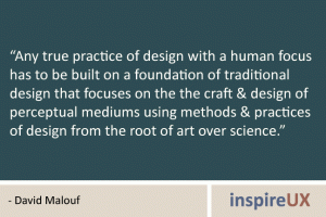 “Any true practice of design with a human focus has to be built on a foundation of traditional design that focuses on the the craft & design of perceptual mediums using methods & practices of design from the root of art over science.” - David Malouf