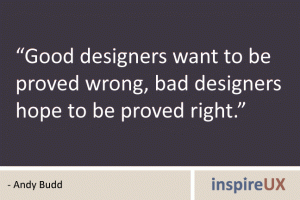 “Good designers want to be proved wrong, bad designers hope to be proved right.” - Andy Budd