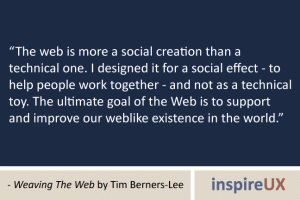 “The web is more a social creation than a technical one. I designed it for a social effect - to help people work together - and not as a technical toy. The ultimate goal of the Web is to support and improve our weblike existence in the world.” - Weaving The Web by Tim Berners-Lee