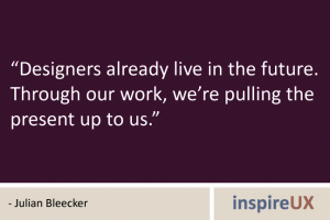 “Designers already live in the future. Through our work, we’re pulling the present up to us.” - Julian Bleecker