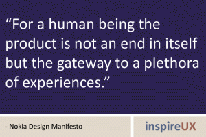 “For a human being the product is not an end in itself but the gateway to a plethora of experiences.” - Nokia Design Manifesto