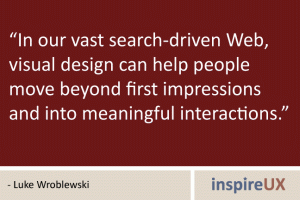 “In our vast search-driven Web, visual design can help people move beyond first impressions and into meaningful interactions.” - Luke Wroblewski “In our vast search-driven Web, visual design can help people move beyond first impressions and into meaningful interactions.” - Luke Wroblewski