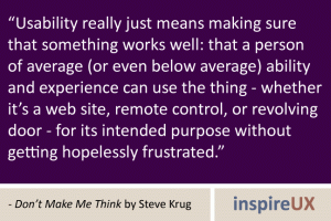 “Usability really just means making sure that something works well: that a person of average (or even below average) ability and experience can use the thing - whether it’s a web site, remote control, or revolving door - for its intended purpose without getting hopelessly frustrated.” - Don’t Make Me Think by Steve Krug