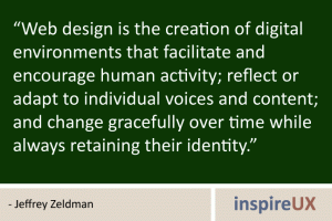 “Web design is the creation of digital environments that facilitate and encourage human activity; reflect or adapt to individual voices and content; and change gracefully over time while always retaining their identity.” - Jeffrey Zeldman “Web design is the creation of digital environments that facilitate and encourage human activity; reflect or adapt to individual voices and content; and change gracefully over time while always retaining their identity.” - Jeffrey Zeldman