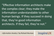 “Effective information architects make the complex clear; they make the information understandable to other human beings. If they succeed in doing that, they’re good information architects. If they fail, they’re not.” - Information Anxiety 2 by Richard Wurman